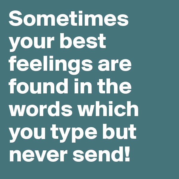 Sometimes your best feelings are found in the words which you type but never send!