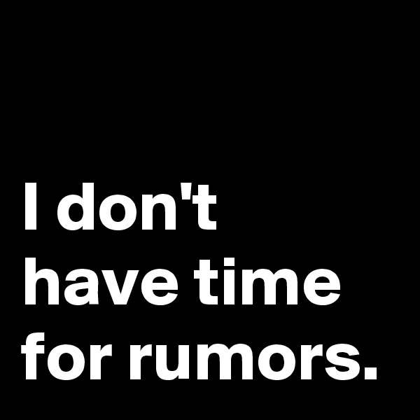

I don't 
have time 
for rumors.