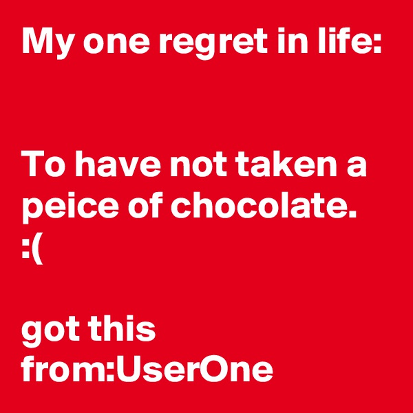 My one regret in life:


To have not taken a peice of chocolate. :( 

got this from:UserOne