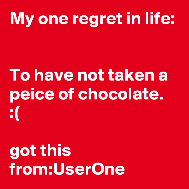 My one regret in life:


To have not taken a peice of chocolate. :( 

got this from:UserOne