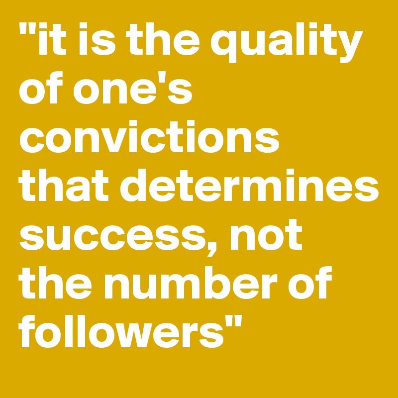 "it is the quality of one's convictions that determines success, not the number of followers"