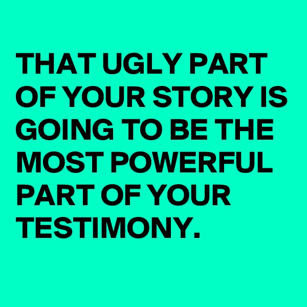 
THAT UGLY PART OF YOUR STORY IS GOING TO BE THE MOST POWERFUL PART OF YOUR TESTIMONY.
