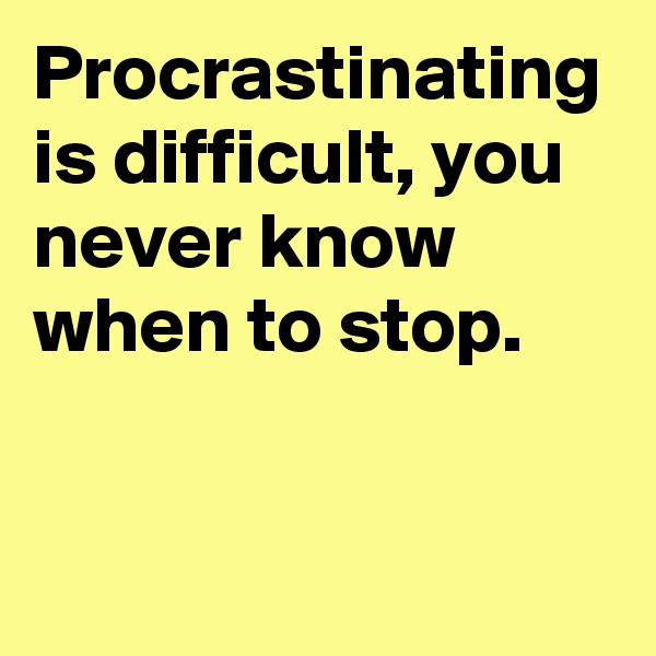 Procrastinating is difficult, you never know when to stop.