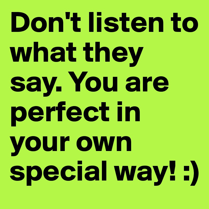 Don't listen to what they say. You are perfect in your own special way! :)