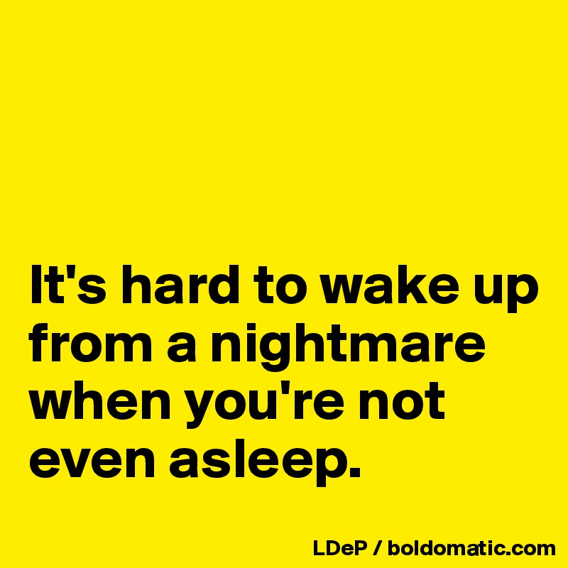 



It's hard to wake up from a nightmare when you're not even asleep. 