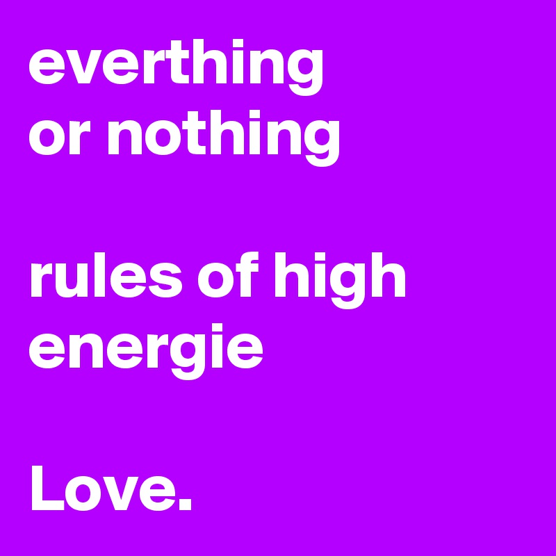 everthing
or nothing

rules of high energie

Love.