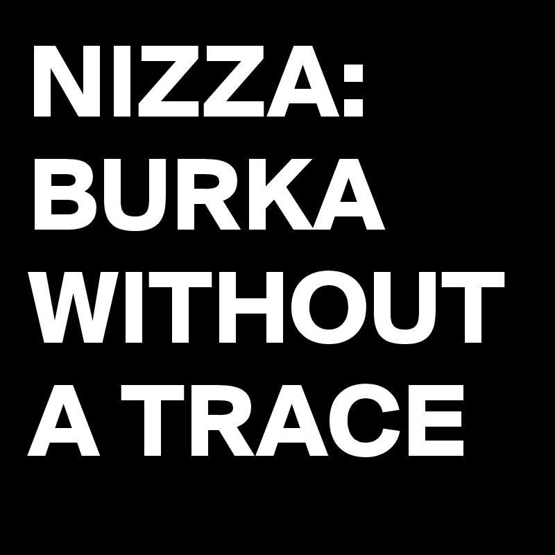 NIZZA:
BURKA
WITHOUT
A TRACE 
