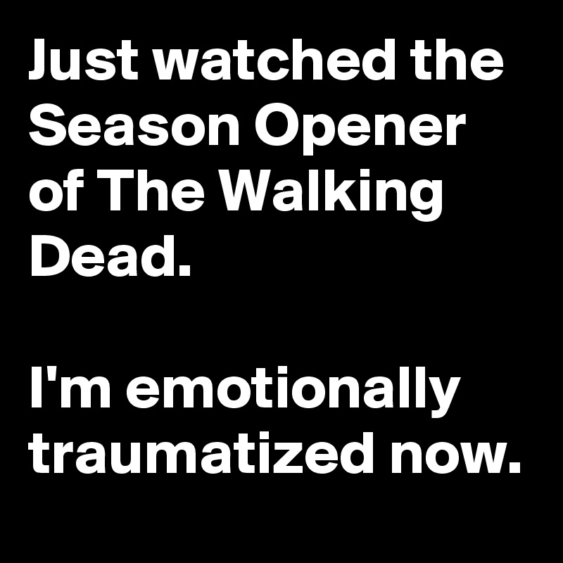 Just watched the Season Opener of The Walking Dead.

I'm emotionally traumatized now.