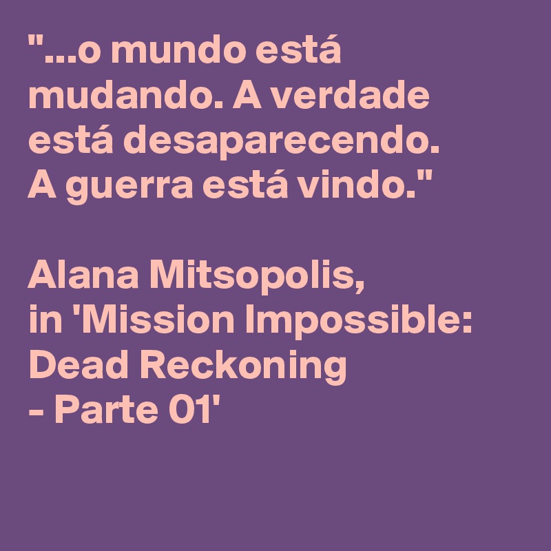"...o mundo está mudando. A verdade está desaparecendo. 
A guerra está vindo." 

Alana Mitsopolis, 
in 'Mission Impossible: Dead Reckoning 
- Parte 01' 

