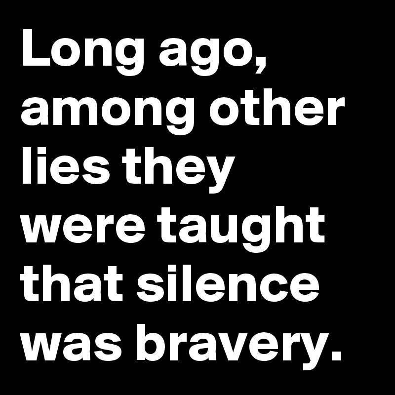 Long ago, among other lies they were taught that silence was bravery.
