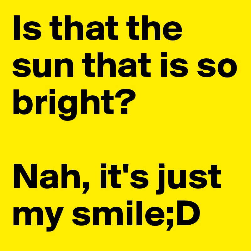 Is that the sun that is so bright? 

Nah, it's just my smile;D