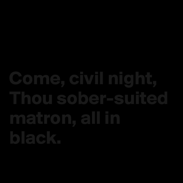 


Come, civil night,
Thou sober-suited matron, all in black. 
