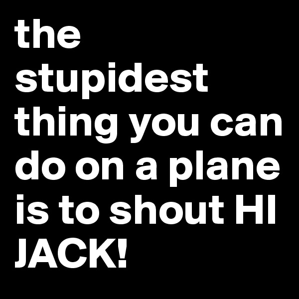 the stupidest thing you can do on a plane is to shout HI JACK!