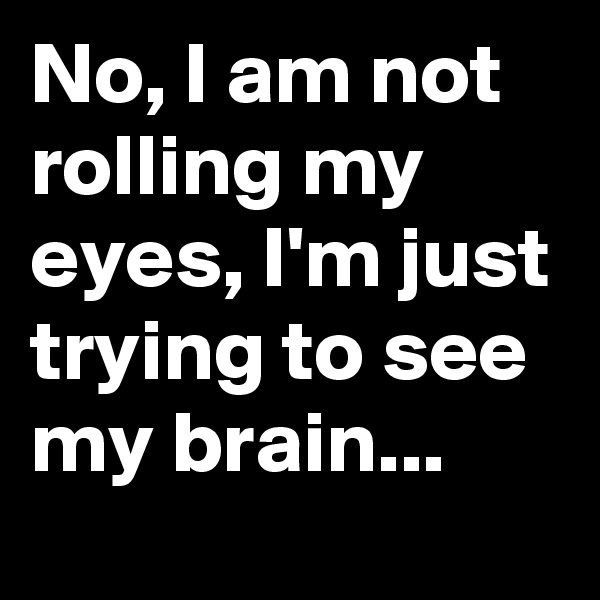 No, I am not rolling my eyes, I'm just trying to see my brain...