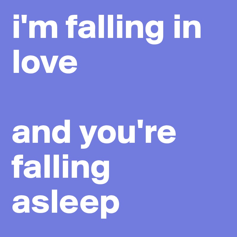 i'm falling in love

and you're falling asleep