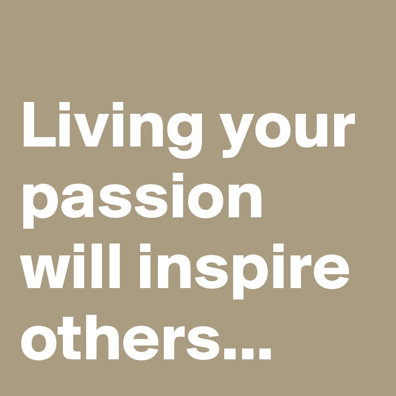 
Living your passion will inspire others...