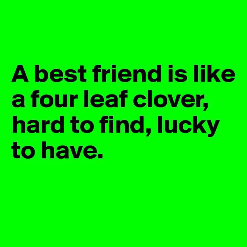 

A best friend is like a four leaf clover, 
hard to find, lucky to have. 

