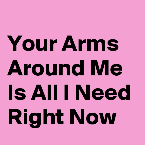 
Your Arms Around Me Is All I Need Right Now