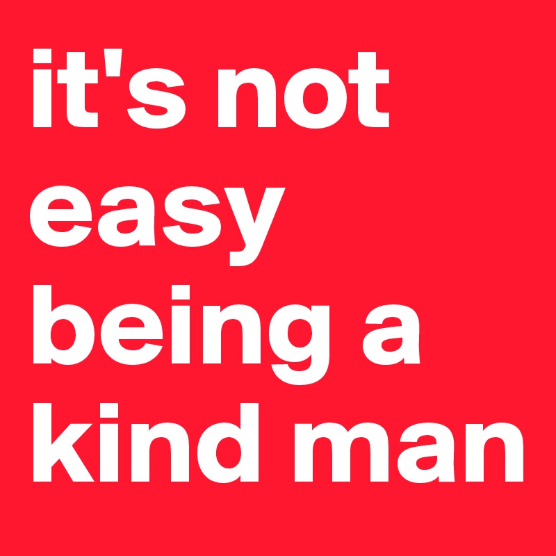it's not easy being a kind man