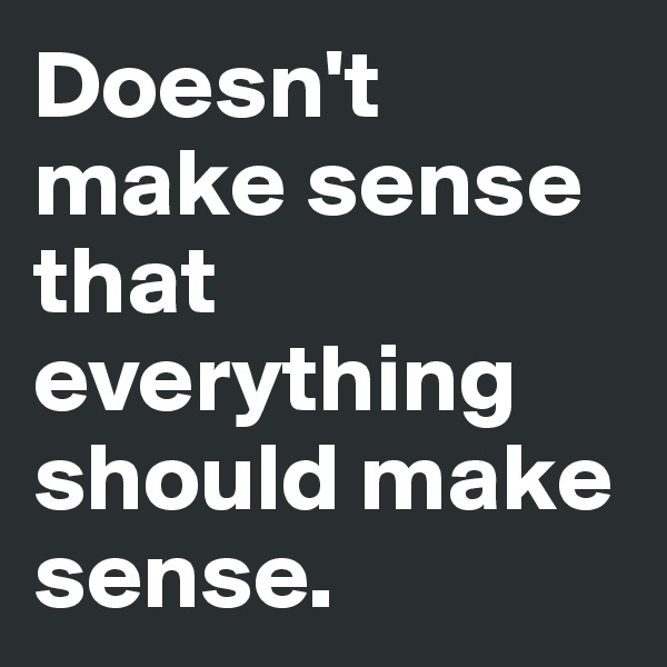 Doesn't make sense that everything should make sense. 