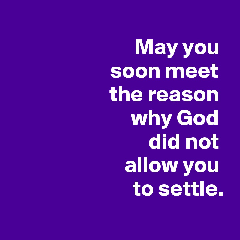 
 May you 
 soon meet 
 the reason 
 why God 
 did not 
 allow you 
 to settle.
