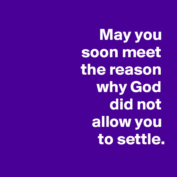 
 May you 
 soon meet 
 the reason 
 why God 
 did not 
 allow you 
 to settle.
