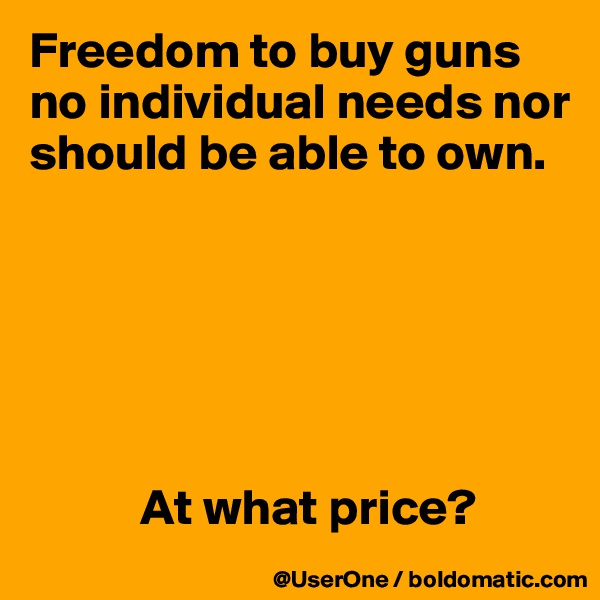 Freedom to buy guns no individual needs nor should be able to own.






           At what price?