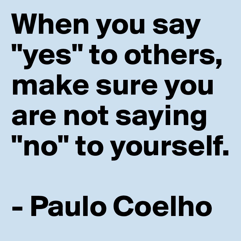When you say "yes" to others, make sure you are not saying "no" to yourself.

- Paulo Coelho