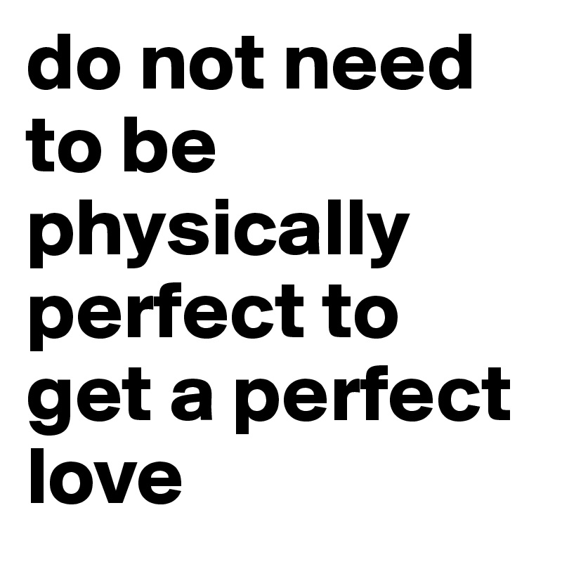 do not need to be physically perfect to get a perfect love
