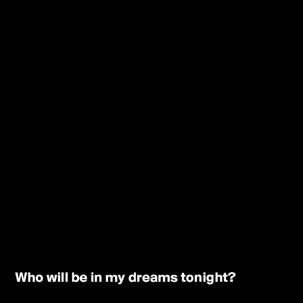 
















Who will be in my dreams tonight?