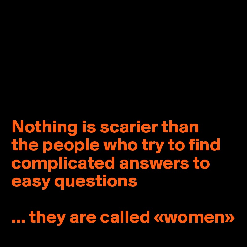 





Nothing is scarier than 
the people who try to find complicated answers to easy questions 

... they are called «women»