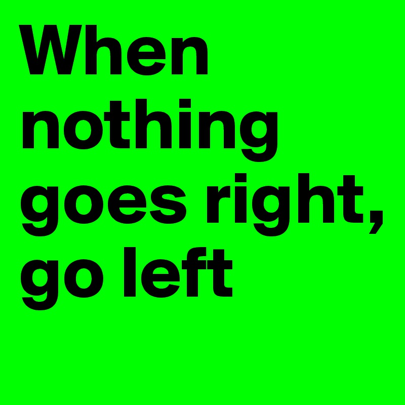 When nothing goes right, go left