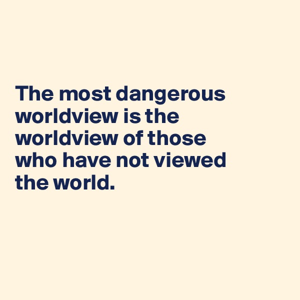 


The most dangerous worldview is the worldview of those  
who have not viewed  
the world.



