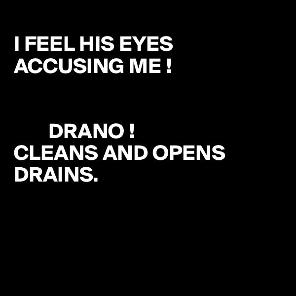 
I FEEL HIS EYES ACCUSING ME !

 
        DRANO !
CLEANS AND OPENS DRAINS.



