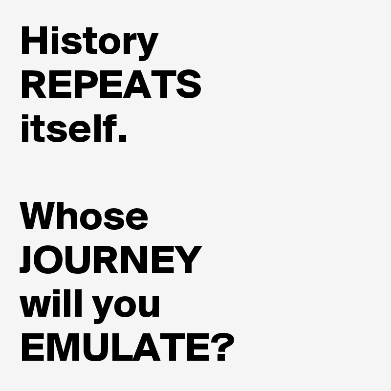 History 
REPEATS
itself.

Whose
JOURNEY
will you
EMULATE?