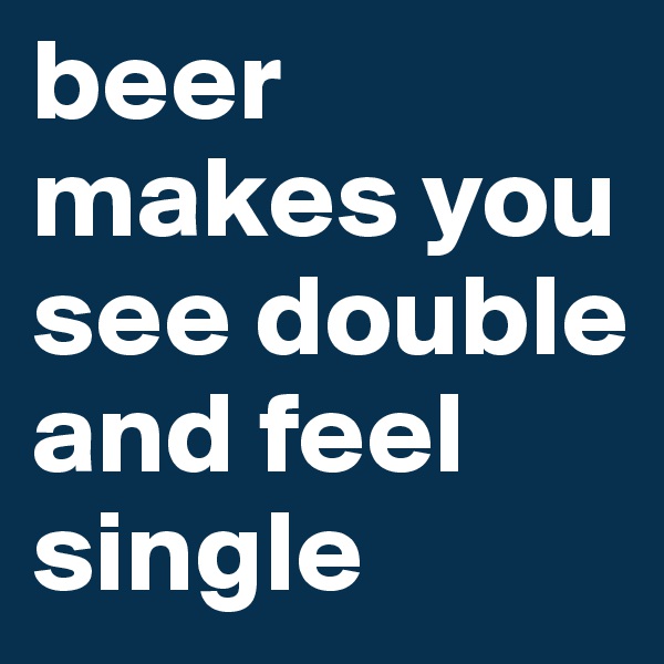 beer makes you see double and feel single