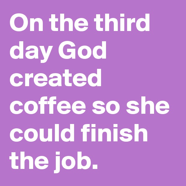 On the third day God created coffee so she could finish the job.