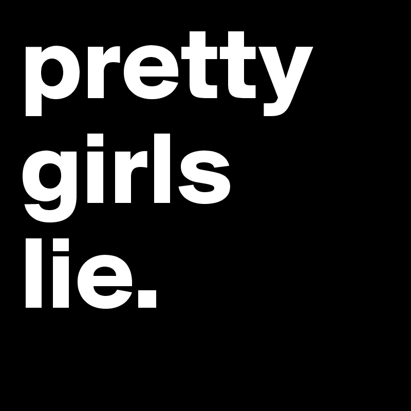 pretty girls
lie.
