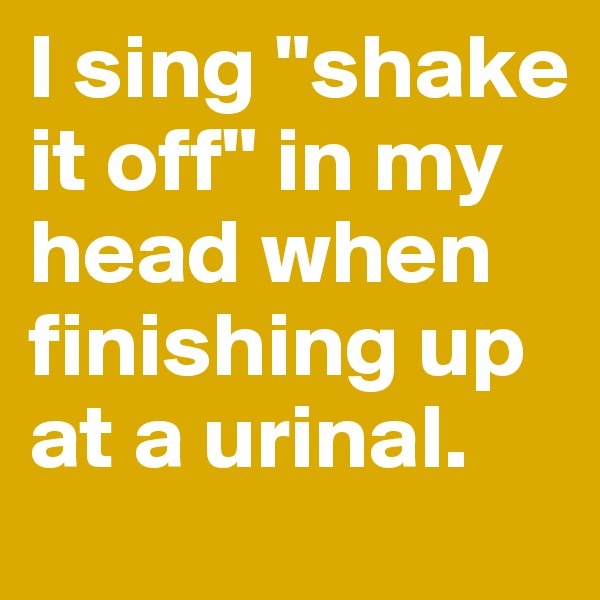 I sing "shake it off" in my head when finishing up at a urinal. 