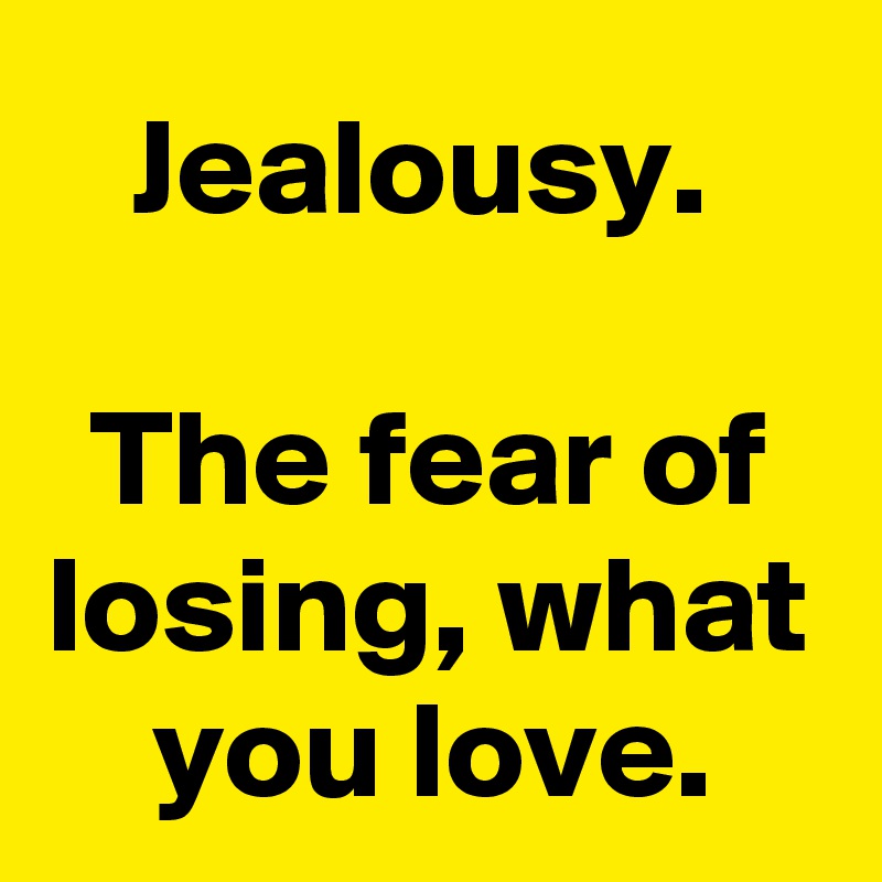 Jealousy. 

The fear of losing, what you love.