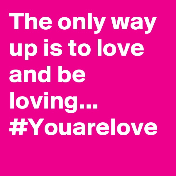 The only way up is to love and be loving...
#Youarelove
 