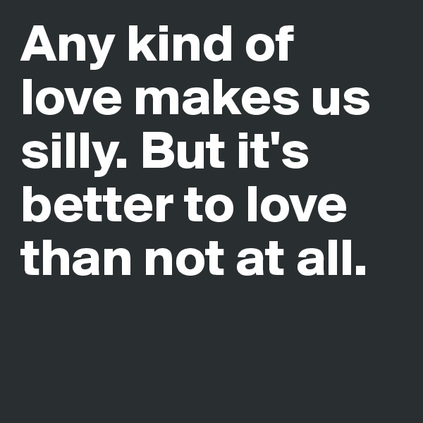 Any kind of love makes us silly. But it's better to love than not at all.

