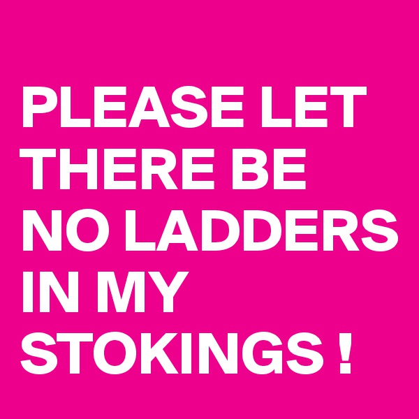 
PLEASE LET THERE BE NO LADDERS IN MY STOKINGS !