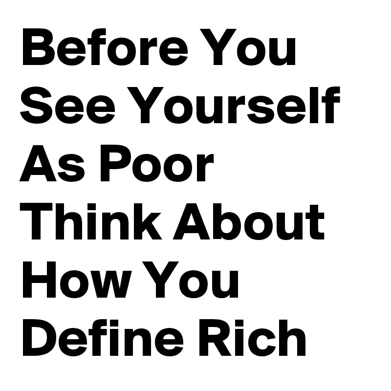 Before You See Yourself As Poor Think About How You
Define Rich