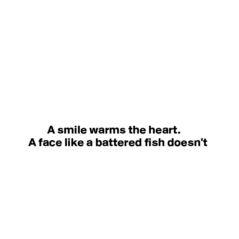 








               A smile warms the heart.
       A face like a battered fish doesn't





