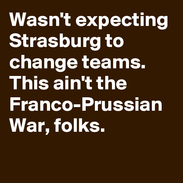 Wasn't expecting Strasburg to change teams. This ain't the Franco-Prussian War, folks.