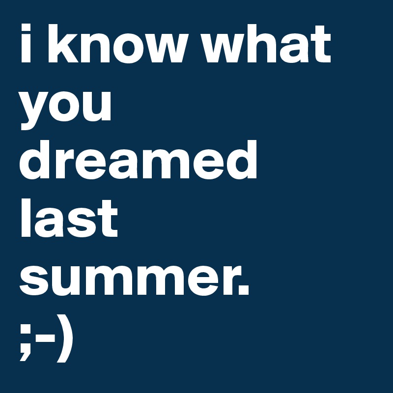 i know what
you
dreamed
last
summer. 
;-)