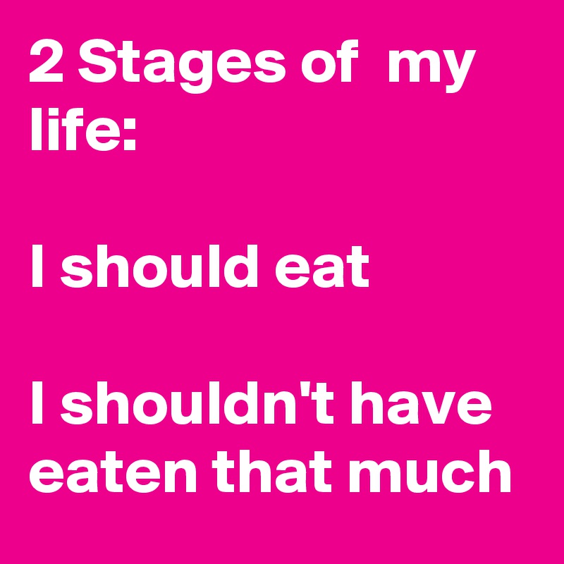 2 Stages of  my life:

I should eat

I shouldn't have eaten that much
