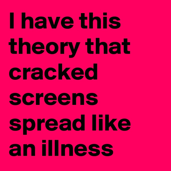 I have this theory that cracked screens spread like an illness