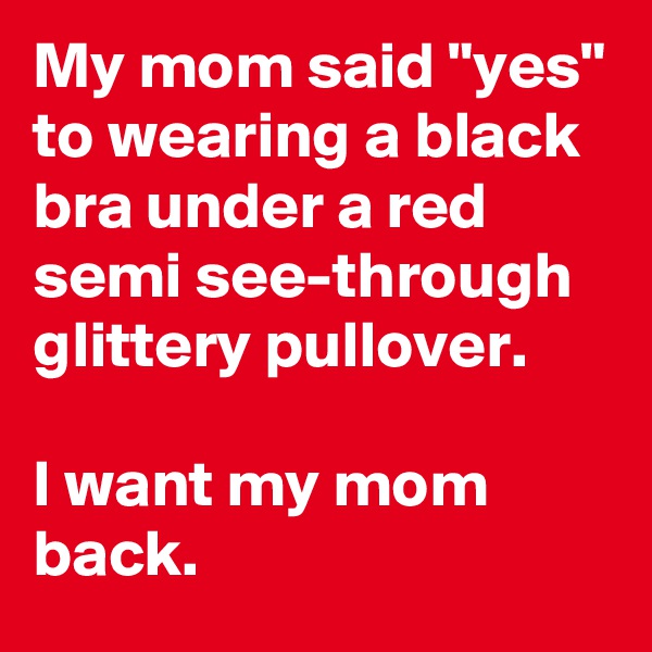 My mom said "yes" to wearing a black bra under a red semi see-through glittery pullover.

I want my mom back.